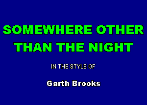 SOMEWHERE OTHER
THAN THE NIIGIHI'IT

IN THE STYLE 0F

Garth Brooks