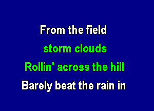 From the field
storm clouds
Rollin' across the hill

Barely beat the rain in