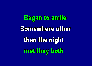 Began to smile
Somewhere other

than the night
met they both