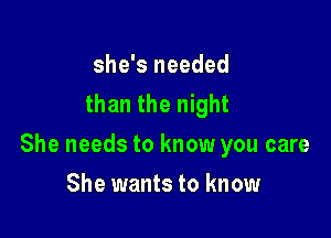 she's needed
than the night

She needs to know you care

She wants to know