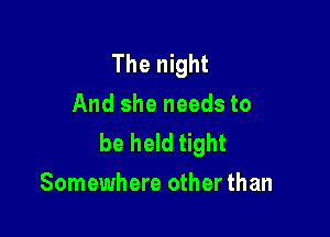 The night
And she needs to

be held tight
Somewhere other than