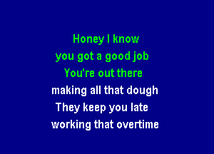 Honey I know
you got a goodjob
You're out there

making all that dough
They keep you late
working that overtime