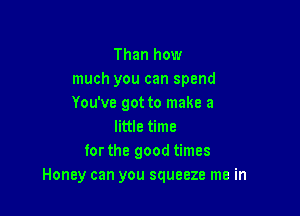 Than how
much you can spend
You've got to make a

little time
for the good times
Honey can you squeeze me in