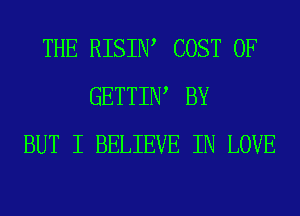 THE RISIIW COST OF
GETTIIW BY
BUT I BELIEVE IN LOVE