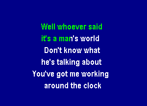 Well whoever said
its a man's world
Don't know what

he's talking about
You've got me working
around the clock