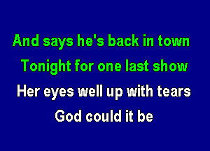 And says he's back in town
Tonight for one last show

Her eyes well up with tears
God could it be