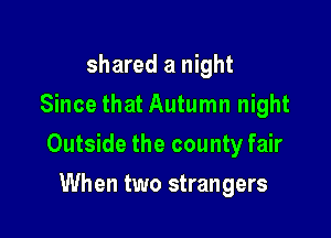 shared a night
Since that Autumn night

Outside the county fair

When two strangers