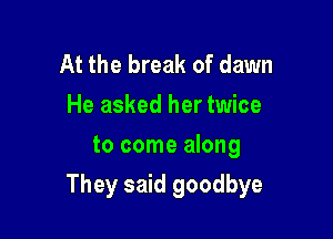 At the break of dawn
He asked her twice
to come along

They said goodbye