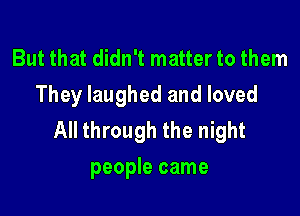 But that didn't matter to them
They laughed and loved

All through the night
people came