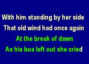 With him standing by her side
That old wind had once again

At the break of dawn
As his bus left out she cried