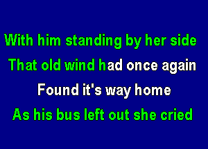 With him standing by her side

That old wind had once again
Found it's way home

As his bus left out she cried