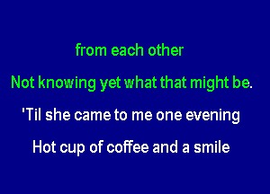 from each other
Not knowing yet what that might be.
'TiI she came to me one evening

Hot cup of coffee and a smile