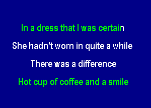 In a dress that I was certain
She hadn't worn in quite a while

There was a difference

Hot cup of coffee and a smile

g