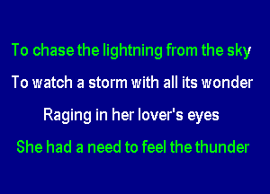 To chase the lightning from the sky
To watch a storm with all its wonder
Raging in her lover's eyes

She had a need to feel thethunder