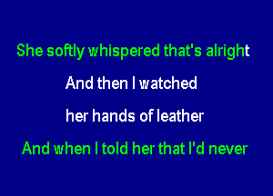 She softly whispered that's alright

And then lwatched
her hands ofleather

And when I told her that I'd never