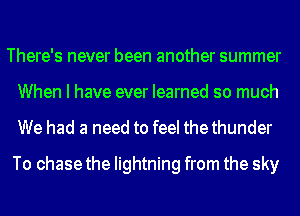 There's never been another summer
When I have ever learned so much
We had a need to feel thethunder

To chase the lightning from the sky