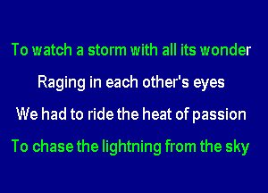 To watch a storm with all its wonder
Raging in each other's eyes
We had to ride the heat of passion
To chase the lightning from the sky