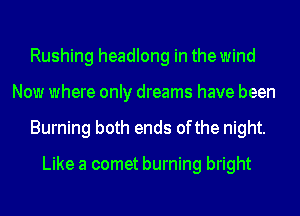 Rushing headlong in the wind
Now where only dreams have been
Burning both ends ofthe night.

Like a comet burning bright