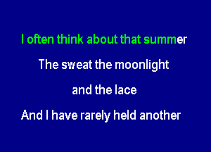 I often think about that summer

The sweat the moonlight

and the lace

And I have rarely held another