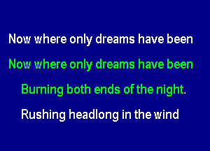 Now where only dreams have been

Now where only dreams have been
Burning both ends ofthe night.
Rushing headlong in the wind