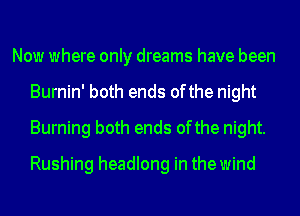 Now where only dreams have been
Burnin' both ends ofthe night
Burning both ends ofthe night.
Rushing headlong in the wind