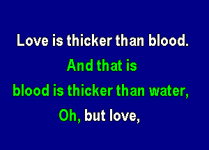 Love is thicker than blood.
And that is

blood is thicker than water,
Oh, but love,