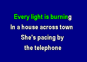 Every light is burning
In a house across town

She's pacing by

the telephone
