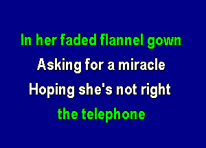 In her faded flannel gown
Asking for a miracle

Hoping she's not right

the telephone