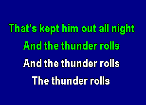 That's kept him out all night
And the thunder rolls

And the thunder rolls
The thunder rolls