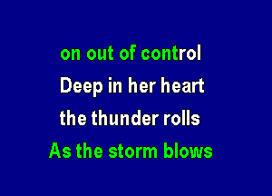 on out of control

Deep in her heart

the thunder rolls
As the storm blows