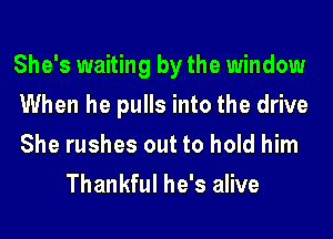 She's waiting by the window

When he pulls into the drive

She rushes out to hold him
Thankful he's alive