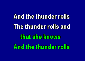And the thunder rolls
The thunder rolls and

that she knows
And the thunder rolls