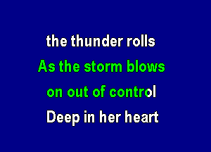 the thunder rolls
As the storm blows
on out of control

Deep in her heart