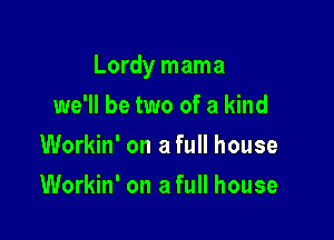 Lordy mama

we'll be two of a kind
Workin' on a full house
Workin' on a full house