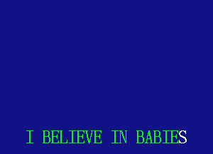 I BELIEVE IN BABIES