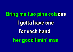 Bring me two pina coladas

I gotta have one
for each hand
her good timin' man