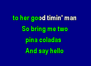 to her good timin' man
So bring me two
pina coladas

And say hello