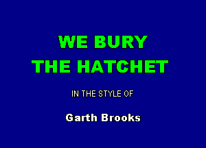 WE BURY
TIHIIE HATCHIET

IN THE STYLE 0F

Garth Brooks