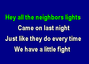 Hey all the neighbors lights
Came on last night

Just like they do every time
We have a little fight