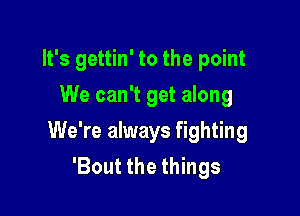 It's gettin' to the point
We can't get along

We're always fighting
'Bout the things