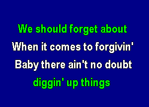 We should forget about
When it comes to forgivin'
Baby there ain't no doubt

diggin' up things