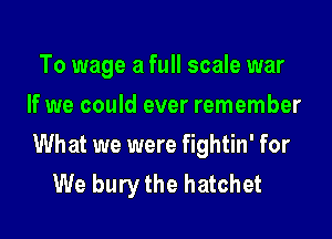 To wage a full scale war
If we could ever remember
What we were fightin' for
We bury the hatchet