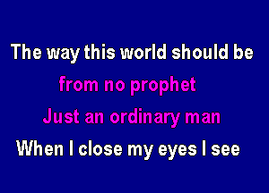 The way this world should be

When I close my eyes I see