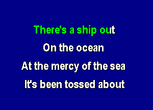 There's a ship out

On the ocean
At the mercy of the sea
It's been tossed about