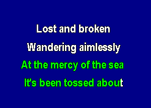 Lost and broken

Wandering aimlessly

At the mercy of the sea
It's been tossed about