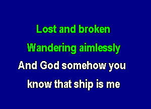 Lost and broken

Wandering aimlmsly

And God somehow you
know that ship is me