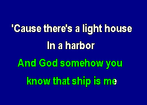 'Cause there's a light house
In a harbor

And God somehow you

know that ship is me