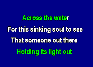 Across the water

For this sinking soul to see

That someone out there
Holding its light out