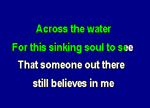 Across the water

For this sinking soul to see

That someone out there
still believes in me