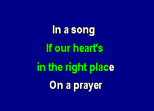 In a song
If our heart's

in the right place

On a prayer